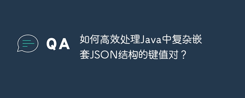 如何高效处理Java中复杂嵌套JSON结构的键值对？