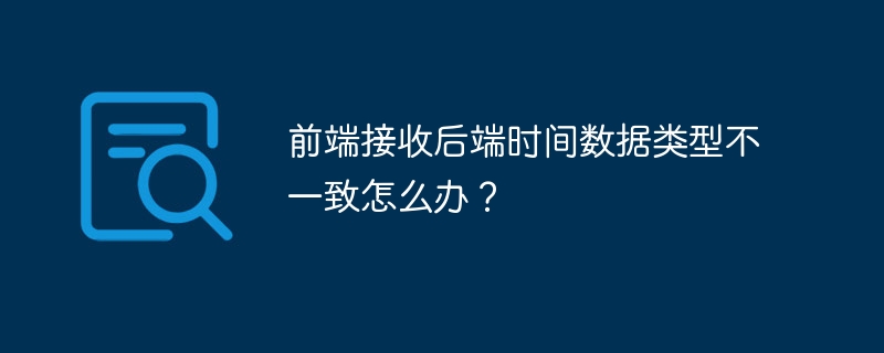 前端接收后端时间数据类型不一致怎么办？