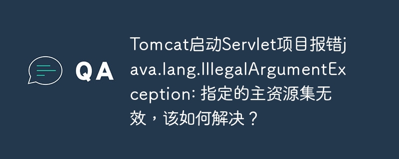 Tomcat启动Servlet项目报错java.lang.IllegalArgumentException: 指定的主资源集无效，该如何解决？