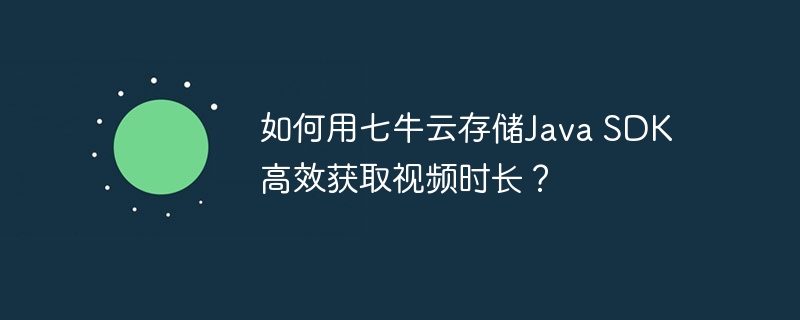 如何用七牛云存储Java SDK高效获取视频时长？