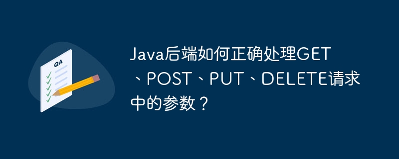 Java后端如何正确处理GET、POST、PUT、DELETE请求中的参数？