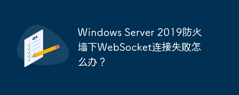 Windows Server 2019防火墙下WebSocket连接失败怎么办？