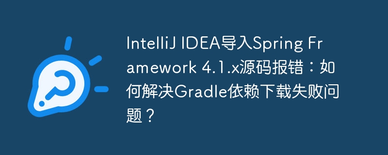 IntelliJ IDEA导入Spring Framework 4.1.x源码报错：如何解决Gradle依赖下载失败问题？