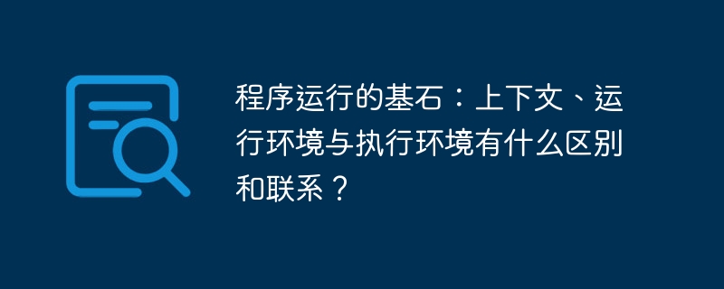 程序运行的基石：上下文、运行环境与执行环境有什么区别和联系？