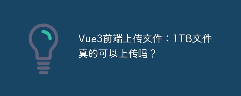 Vue3前端上传文件：1TB文件真的可以上传吗？