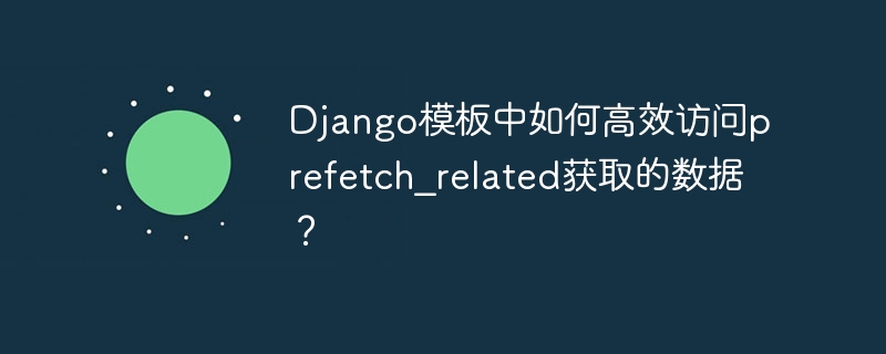 Django模板中如何高效访问prefetch_related获取的数据？