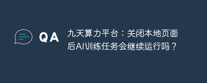 九天算力平台：关闭本地页面后AI训练任务会继续运行吗？