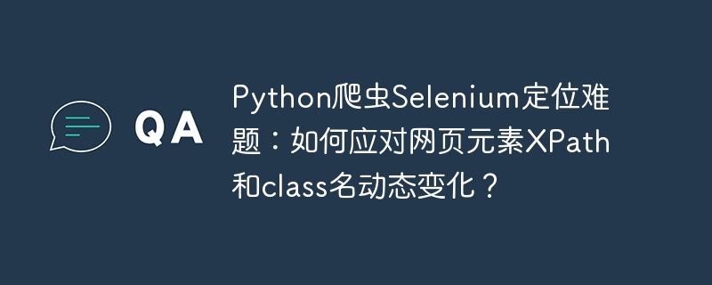 Python爬虫Selenium定位难题：如何应对网页元素XPath和class名动态变化？