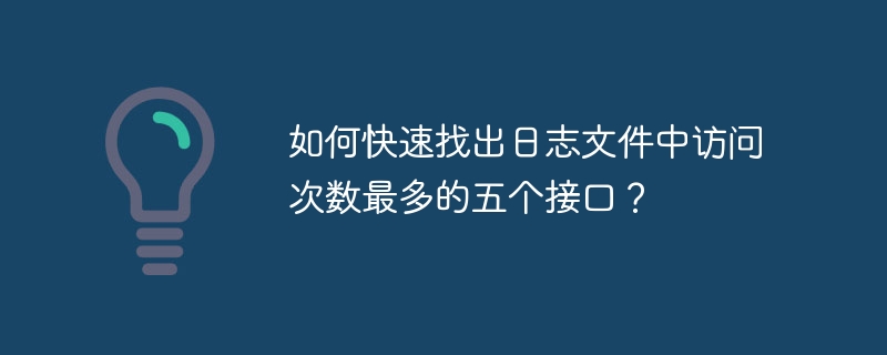 如何快速找出日志文件中访问次数最多的五个接口？