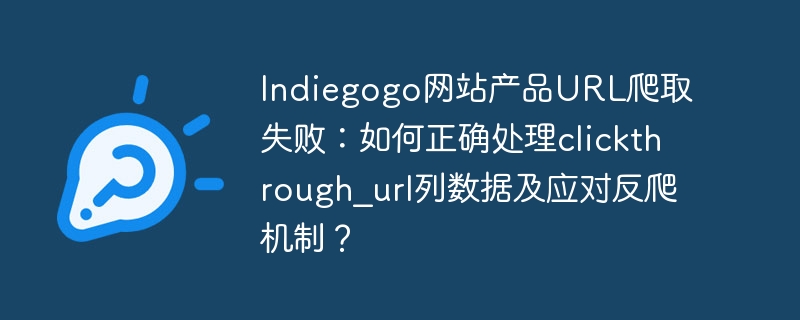 Indiegogo网站产品URL爬取失败：如何正确处理clickthrough_url列数据及应对反爬机制？