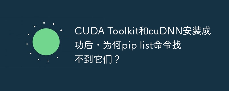 CUDA Toolkit和cuDNN安装成功后，为何pip list命令找不到它们？