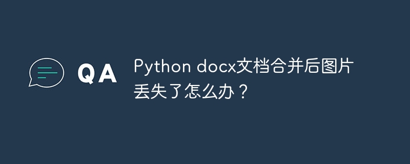 Python docx文档合并后图片丢失了怎么办？