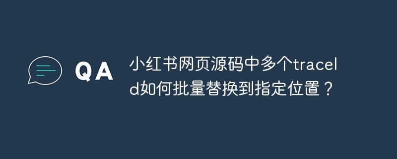 小红书网页源码中多个traceId如何批量替换到指定位置？