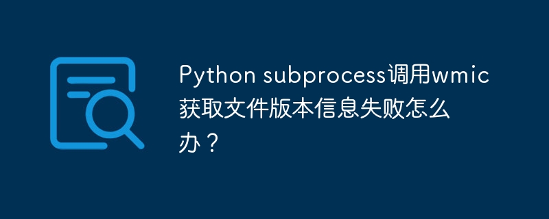 Python subprocess调用wmic获取文件版本信息失败怎么办？