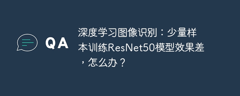 深度学习图像识别：少量样本训练ResNet50模型效果差，怎么办？